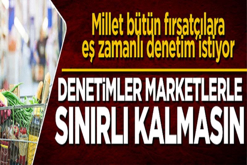 Denetimler marketlerle sınırlı kalmasın