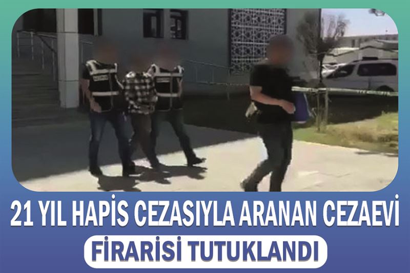 21 yıl hapis cezasıyla aranan cezaevi firarisi tutuklandı