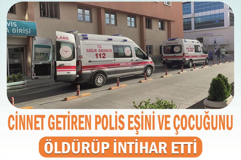 Cinnet getiren polis eşini ve çocuğunu öldürüp intihar etti