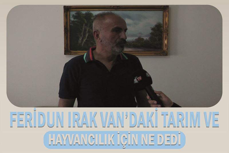 Feridun Irak Van’daki tarım ve hayvancılık için ne dedi?