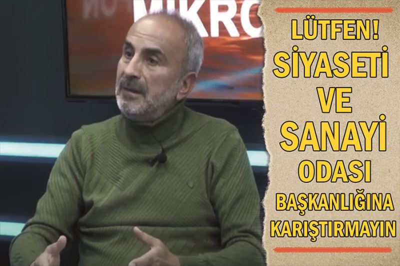 Lütfen! Siyaseti Ticaret ve Sanayi Odası Başkanlığına karıştırmayın