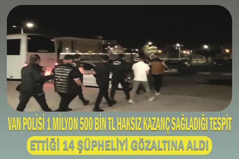 Van polisi 1 milyon 500 bin TL haksız kazanç sağladığı tespit ettiği 14 şüpheliyi gözaltına aldı